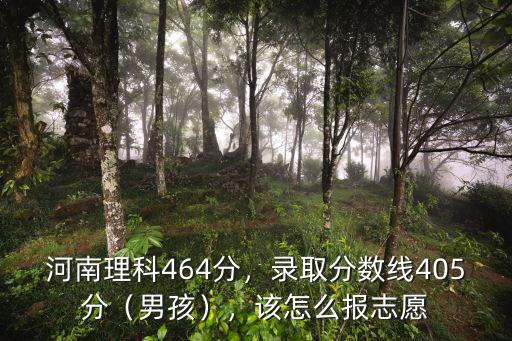 河南理科464分，錄取分數線405分（男孩），該怎么報志愿