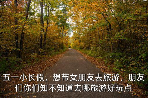 五一小長假，想帶女朋友去旅游，朋友們你們知不知道去哪旅游好玩點