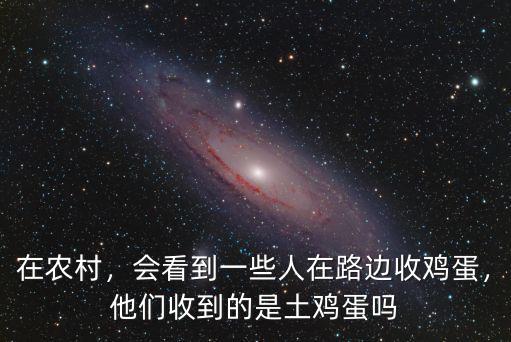 在農(nóng)村，會(huì)看到一些人在路邊收雞蛋，他們收到的是土雞蛋嗎