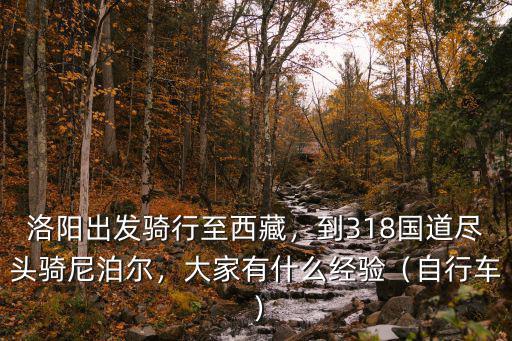 洛陽出發騎行至西藏，到318國道盡頭騎尼泊爾，大家有什么經驗（自行車）