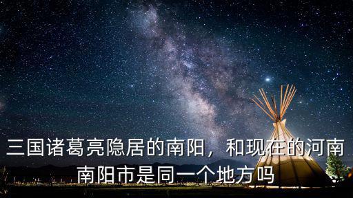 三國諸葛亮隱居的南陽，和現在的河南南陽市是同一個地方嗎