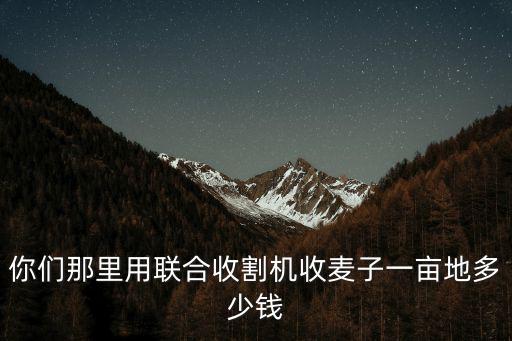 你們那里用聯合收割機收麥子一畝地多少錢
