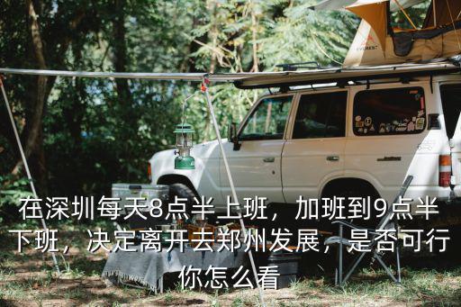 在深圳每天8點半上班，加班到9點半下班，決定離開去鄭州發展，是否可行你怎么看