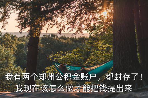 我有兩個鄭州公積金賬戶，都封存了！我現(xiàn)在該怎么做才能把錢提出來