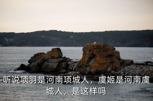 聽說項(xiàng)羽是河南項(xiàng)城人，虞姬是河南虞城人，是這樣嗎