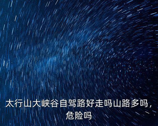 太行山大峽谷自駕路好走嗎山路多嗎，危險嗎