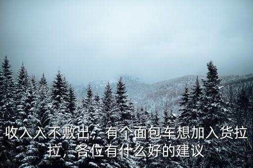 收入入不敷出，有個面包車想加入貨拉拉，各位有什么好的建議