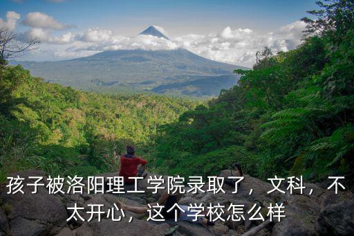 孩子被洛陽理工學院錄取了，文科，不太開心，這個學校怎么樣