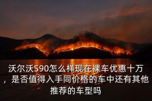 平頂山市沃爾沃s90優(yōu)惠多少,沃爾沃S90怎么樣