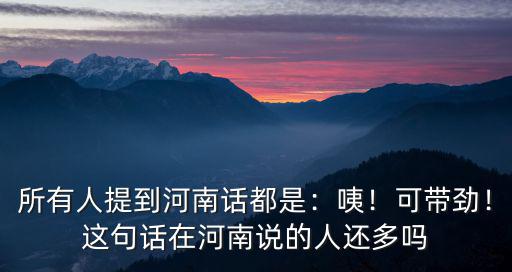 所有人提到河南話都是：咦！可帶勁！這句話在河南說的人還多嗎
