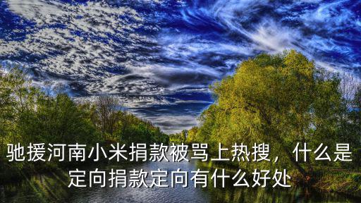 馳援河南小米捐款被罵上熱搜，什么是定向捐款定向有什么好處