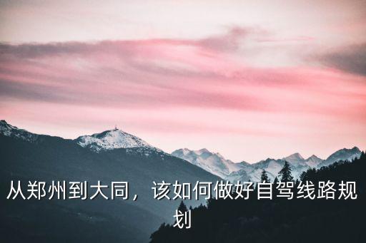 從鄭州到大同，該如何做好自駕線路規(guī)劃