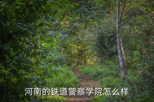 鐵道警察學院鄭州怎么樣,河南的鐵道警察學院怎么樣