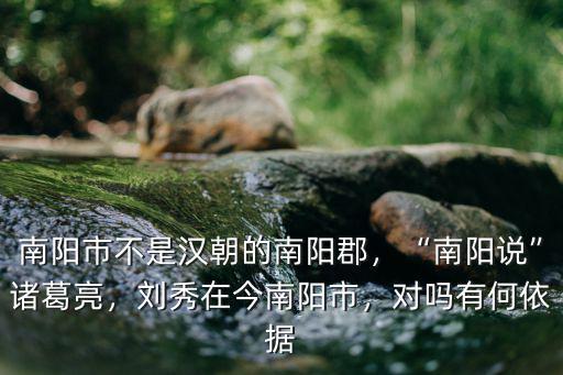 南陽市不是漢朝的南陽郡，“南陽說”諸葛亮，劉秀在今南陽市，對嗎有何依據