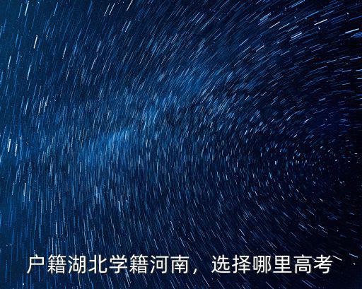 戶籍湖北學籍河南，選擇哪里高考