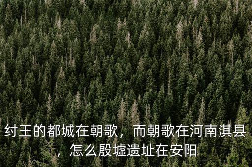 紂王的都城在朝歌，而朝歌在河南淇縣，怎么殷墟遺址在安陽