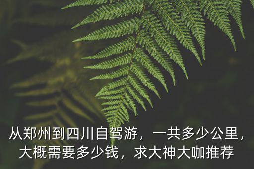 從鄭州到四川自駕游，一共多少公里，大概需要多少錢，求大神大咖推薦