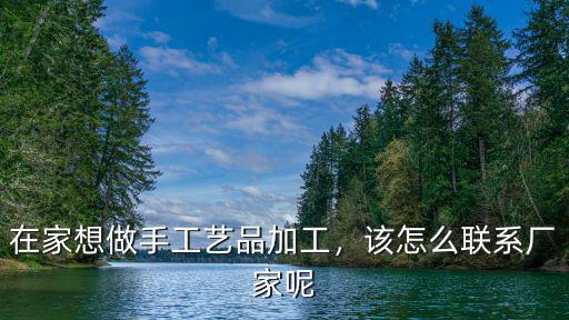 在家想做手工藝品加工，該怎么聯系廠家呢