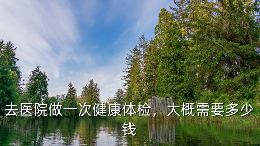 去醫院做一次健康體檢，大概需要多少錢