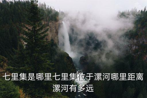七里集是哪里七里集位于漯河哪里距離漯河有多遠