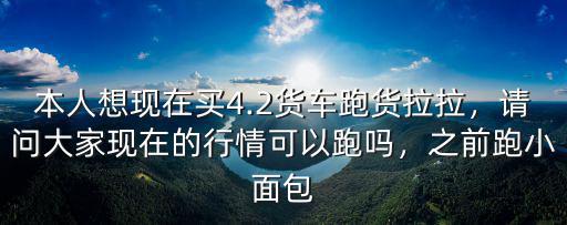 本人想現(xiàn)在買4.2貨車跑貨拉拉，請問大家現(xiàn)在的行情可以跑嗎，之前跑小面包