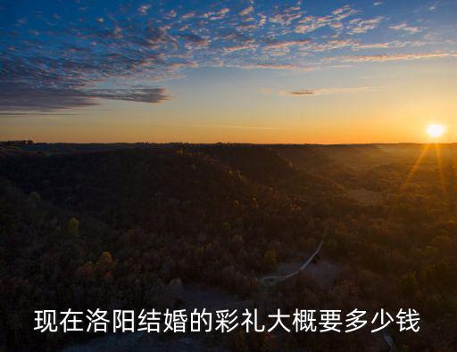現(xiàn)在洛陽結(jié)婚的彩禮大概要多少錢