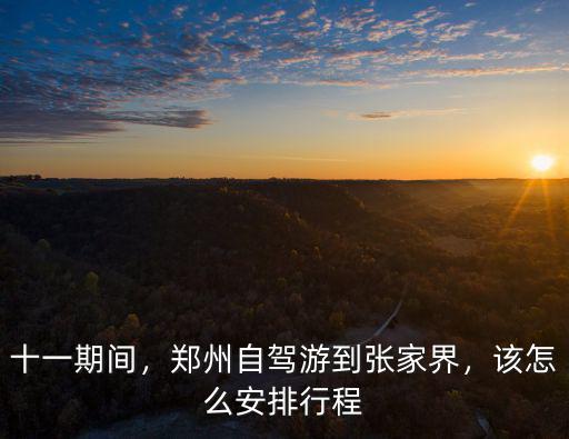 十一期間，鄭州自駕游到張家界，該怎么安排行程
