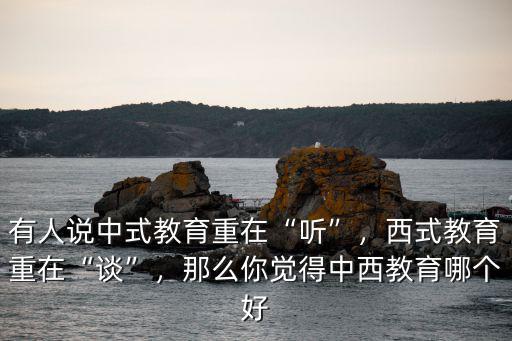 有人說中式教育重在“聽”，西式教育重在“談”，那么你覺得中西教育哪個好