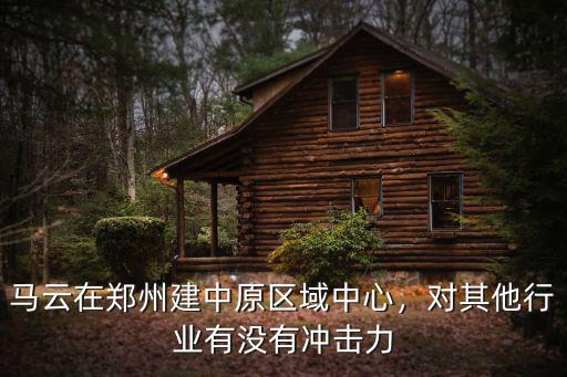 馬云在鄭州建中原區域中心，對其他行業有沒有沖擊力