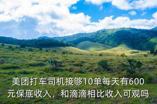 美團打車司機接夠10單每天有600元保底收入，和滴滴相比收入可觀嗎
