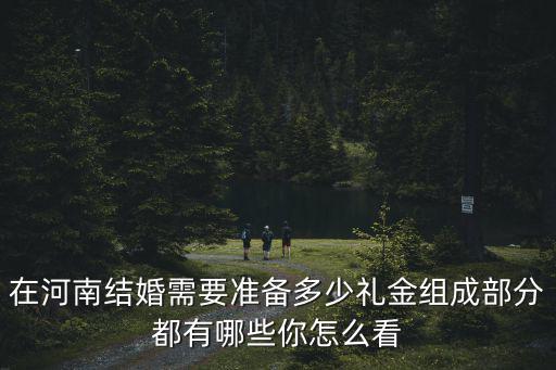 在河南結婚需要準備多少禮金組成部分都有哪些你怎么看