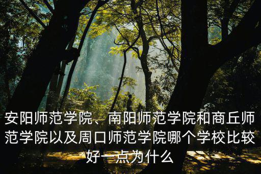 安陽師范學院、南陽師范學院和商丘師范學院以及周口師范學院哪個學校比較好一點為什么