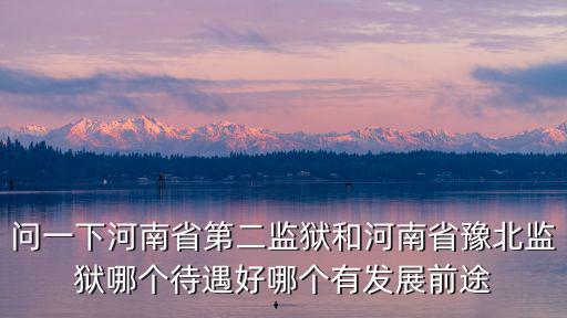 問一下河南省第二監獄和河南省豫北監獄哪個待遇好哪個有發展前途