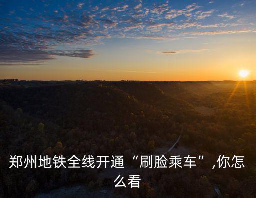 鄭州地鐵全線開通“刷臉乘車”,你怎么看
