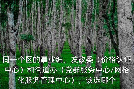 同一個區的事業編，發改委（價格認證中心）和街道辦（黨群服務中心/網格化服務管理中心），該選哪個