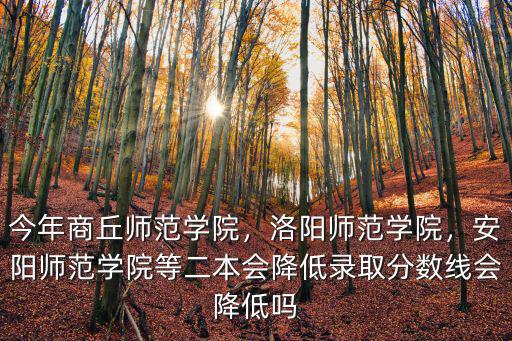 今年商丘師范學院，洛陽師范學院，安陽師范學院等二本會降低錄取分數線會降低嗎