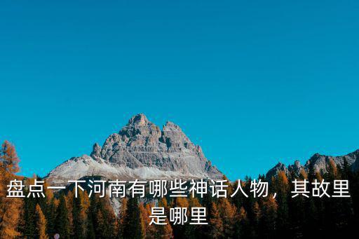 盤點一下河南有哪些神話人物，其故里是哪里