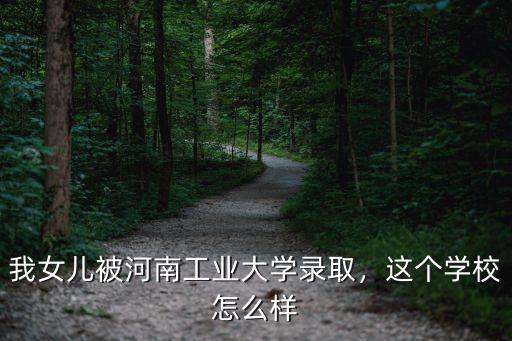 我女兒被河南工業(yè)大學錄取，這個學校怎么樣