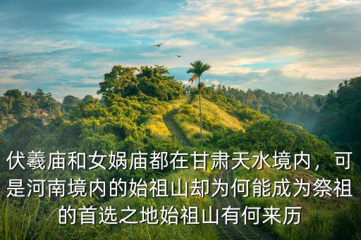 伏羲廟和女媧廟都在甘肅天水境內，可是河南境內的始祖山卻為何能成為祭祖的首選之地始祖山有何來歷