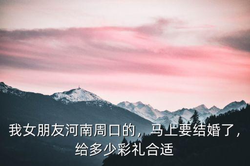 我女朋友河南周口的，馬上要結(jié)婚了，給多少彩禮合適