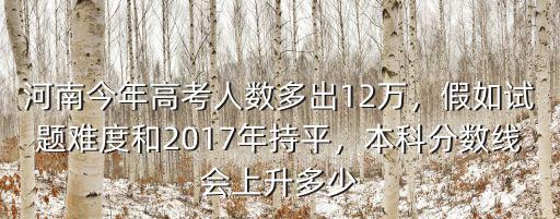 河南今年高考人數(shù)多出12萬，假如試題難度和2017年持平，本科分數(shù)線會上升多少