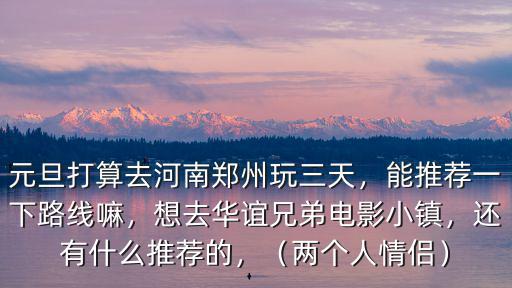 元旦打算去河南鄭州玩三天，能推薦一下路線嘛，想去華誼兄弟電影小鎮，還有什么推薦的，（兩個人情侶）