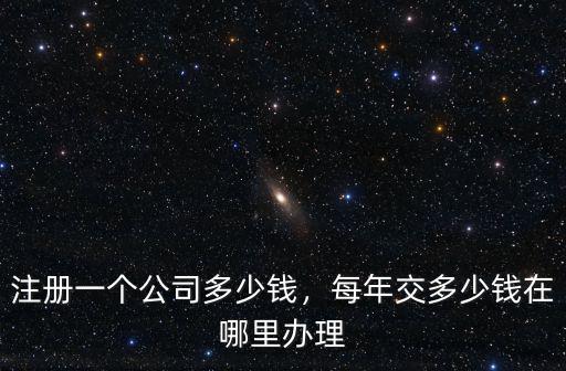注冊一個公司多少錢，每年交多少錢在哪里辦理