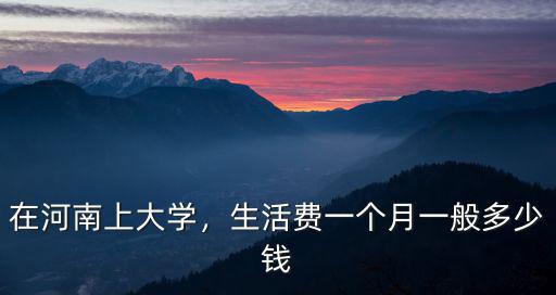 在河南上大學，生活費一個月一般多少錢
