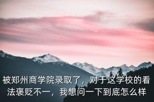被鄭州商學院錄取了，對于這學校的看法褒貶不一，我想問一下到底怎么樣