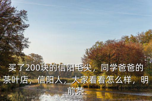 買了200塊的信陽毛尖，同學(xué)爸爸的茶葉店，信陽人，大家看看怎么樣，明前茶