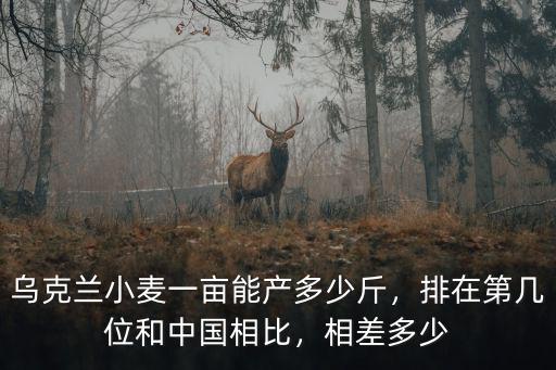 烏克蘭小麥一畝能產(chǎn)多少斤，排在第幾位和中國相比，相差多少