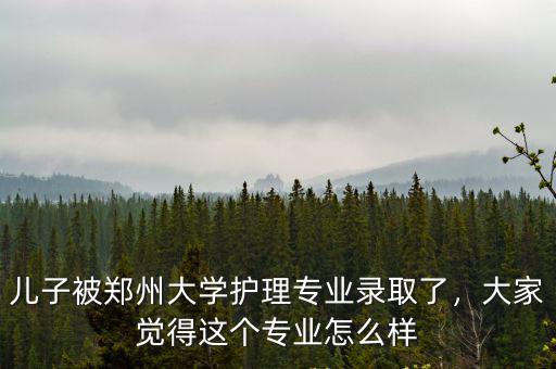 兒子被鄭州大學護理專業錄取了，大家覺得這個專業怎么樣
