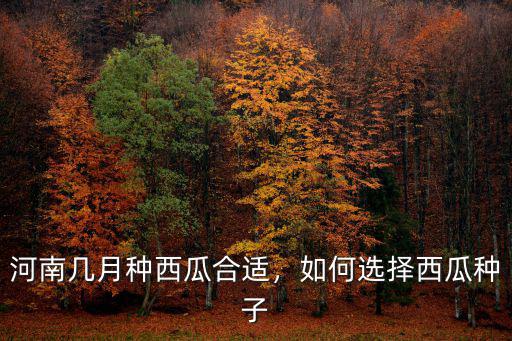 河南幾月種西瓜合適，如何選擇西瓜種子