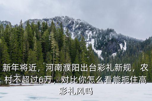 新年將近，河南濮陽(yáng)出臺(tái)彩禮新規(guī)，農(nóng)村不超過(guò)6萬(wàn)，對(duì)比你怎么看能扼住高彩禮風(fēng)嗎
